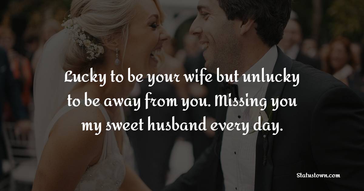 Lucky to be your wife but unlucky to be away from you. Missing you my sweet husband every day. - Miss You Messages for Wife 