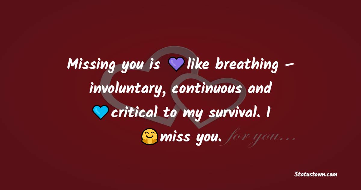 Missing you is like breathing – involuntary, continuous and critical to my survival. I miss you. - miss you status 