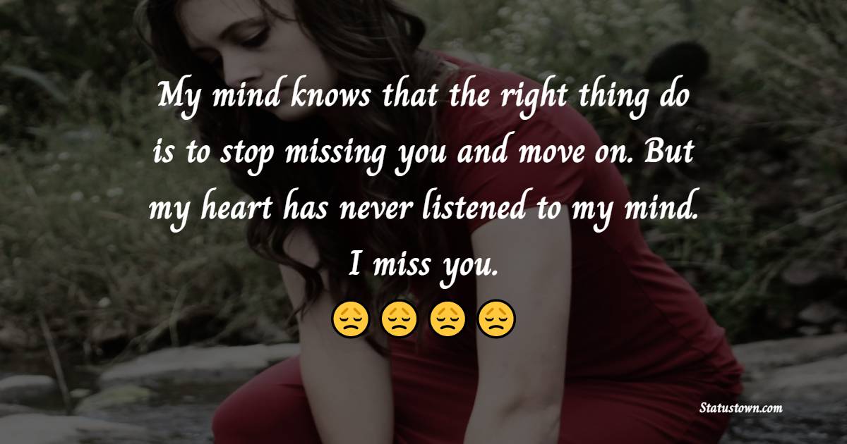 My mind knows that the right thing do is to stop missing you and move on. But my heart has never listened to my mind. I miss you. - Miss You Status for Ex-Boyfriend