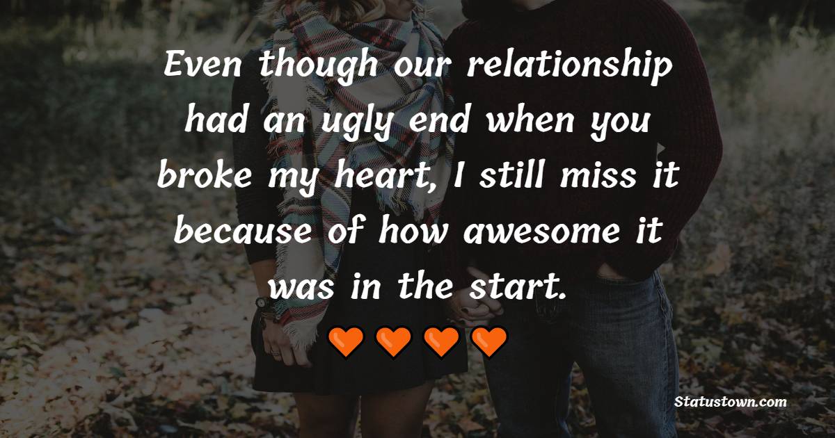 Even though our relationship had an ugly end when you broke my heart, I still miss it because of how awesome it was in the start. - Miss You Status for Ex-Boyfriend
