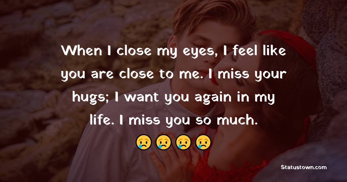 When I close my eyes, I feel like you are close to me. I miss your hugs; I want you again in my life. I miss you so much.