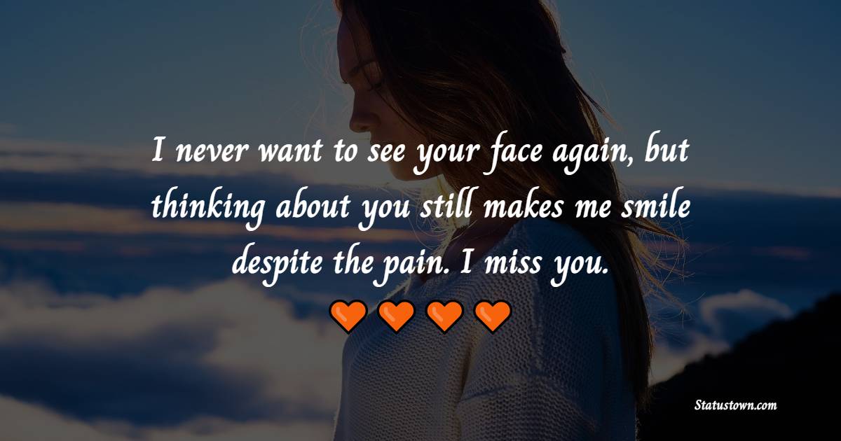 I never want to see your face again, but thinking about you still makes me smile despite the pain. I miss you. - Miss You Status for Ex-Boyfriend 