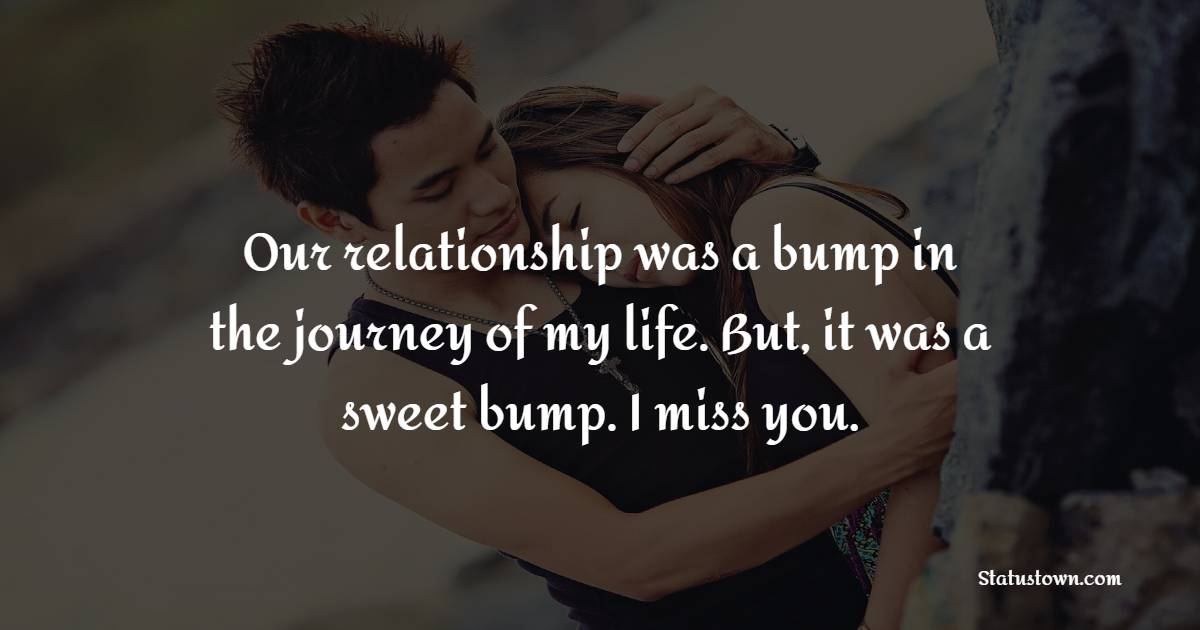 Our relationship was a bump in the journey of my life. But, it was a sweet bump. I miss you. - Miss You Status for Ex-Boyfriend