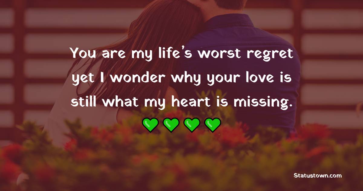 You are my life’s worst regret… yet I wonder why your love is still what my heart is missing. - Miss You Status for Ex-Boyfriend