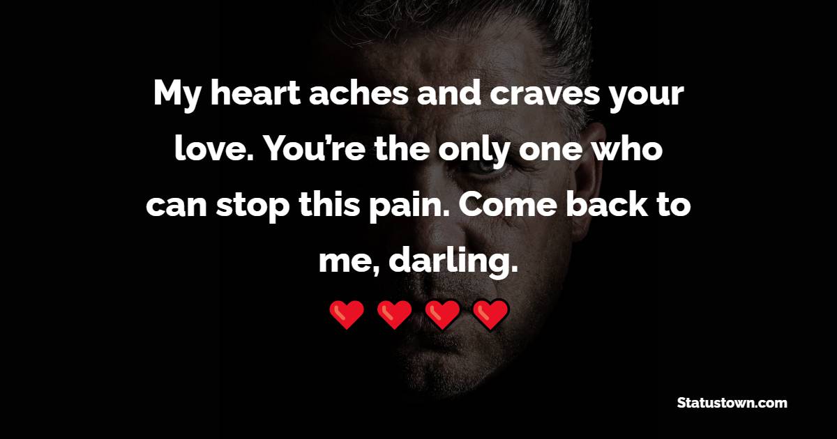 My heart aches and craves your love. You’re the only one who can stop this pain. Come back to me, darling.