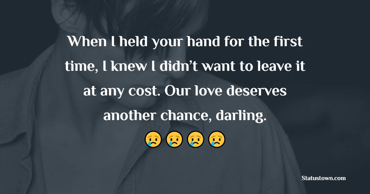 When I held your hand for the first time, I knew I didn’t want to leave it at any cost. Our love deserves another chance, darling. - Miss You Status for Ex-girlfriend