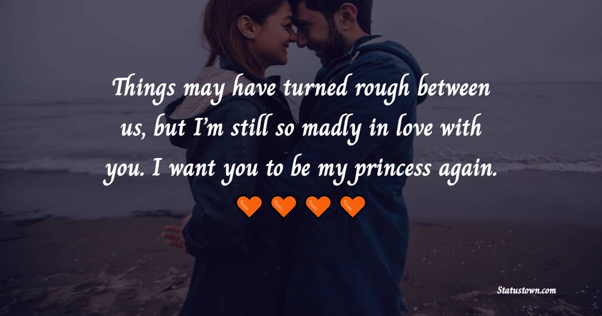 Things may have turned rough between us, but I’m still so madly in love with you. I want you to be my princess again. - Miss You Status for Ex-girlfriend