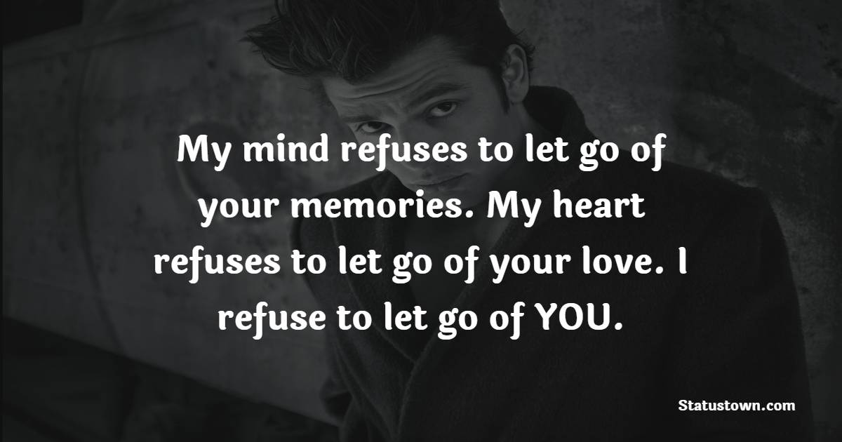 My mind refuses to let go of your memories. My heart refuses to let go of your love. I refuse to let go of YOU. - Miss You Status for Ex-girlfriend 