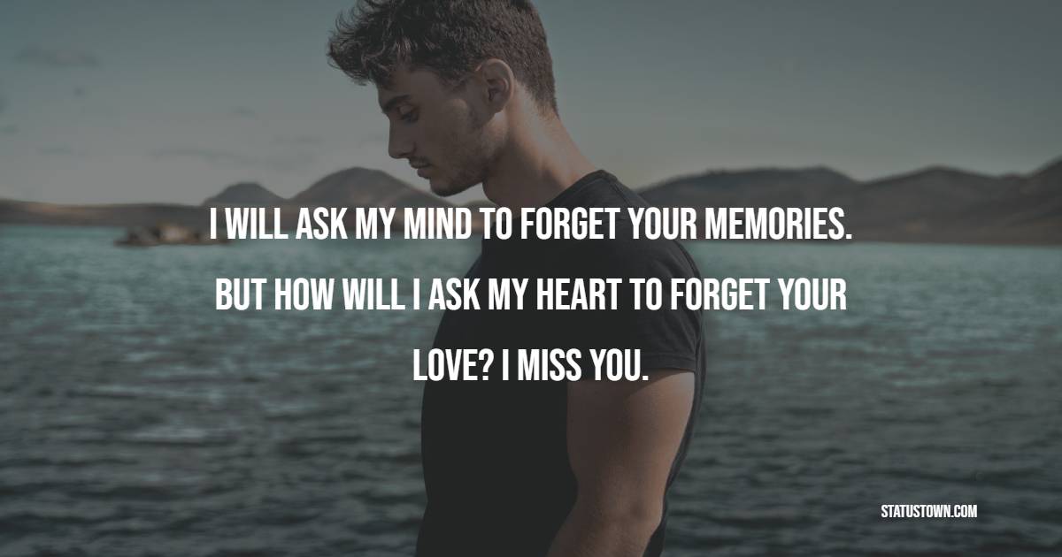 I will ask my mind to forget your memories. But how will I ask my heart to forget your love? I miss you. - Miss You Status for Ex-girlfriend 
