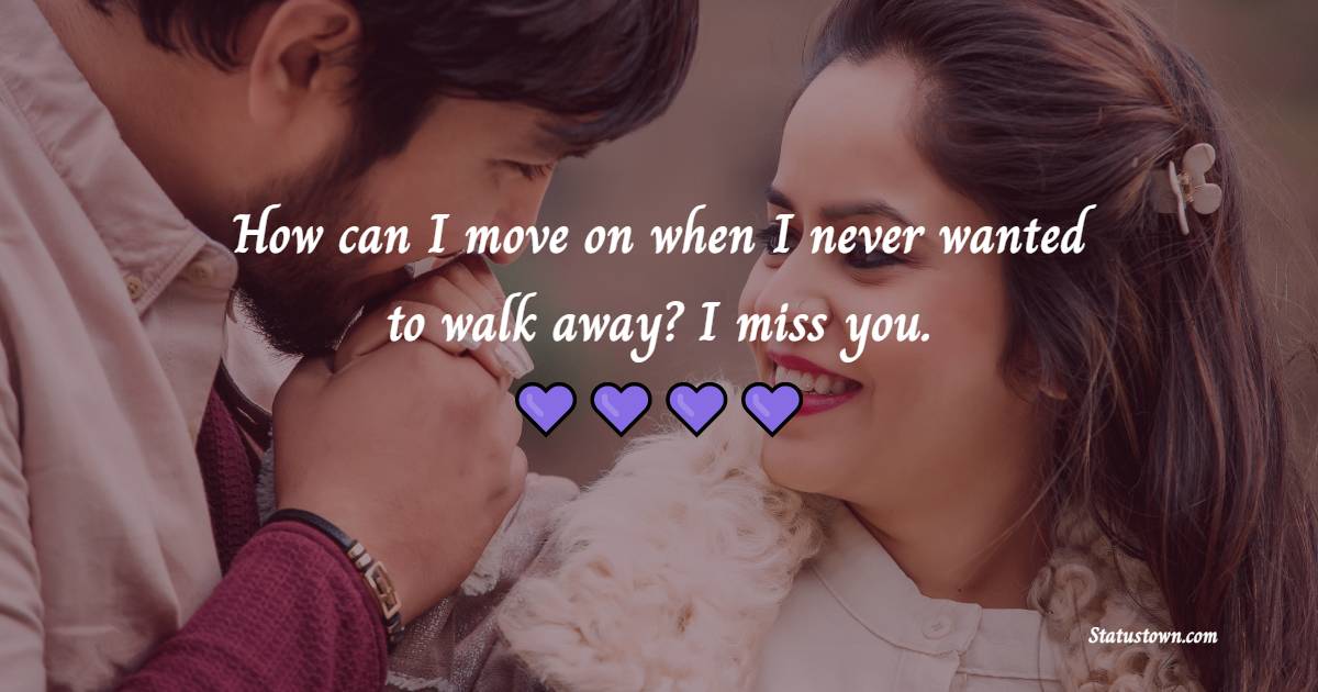 How can I move on when I never wanted to walk away? I miss you. - Miss You Status for Ex-girlfriend