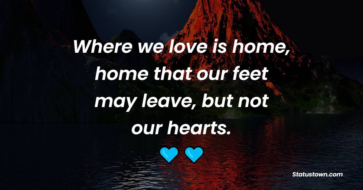 Where we love is home, home that our feet may leave, but not our hearts. - Missing Home Quotes 