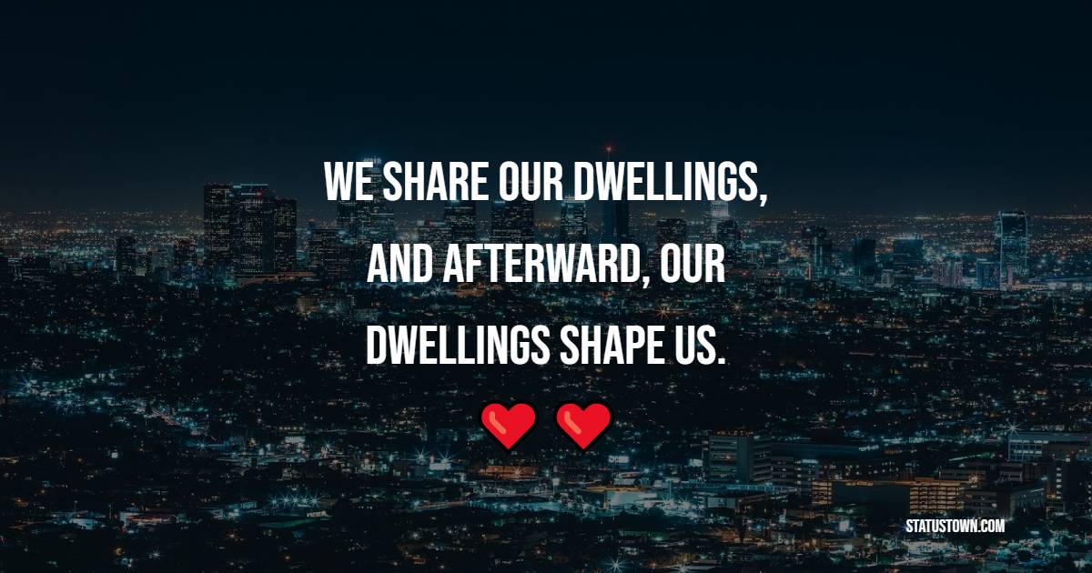 We share our dwellings, and afterward, our dwellings shape us.