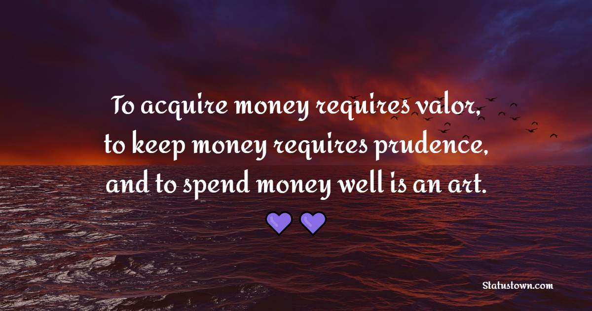 To acquire money requires valor, to keep money requires prudence, and to spend money well is an art. - Money Quotes 