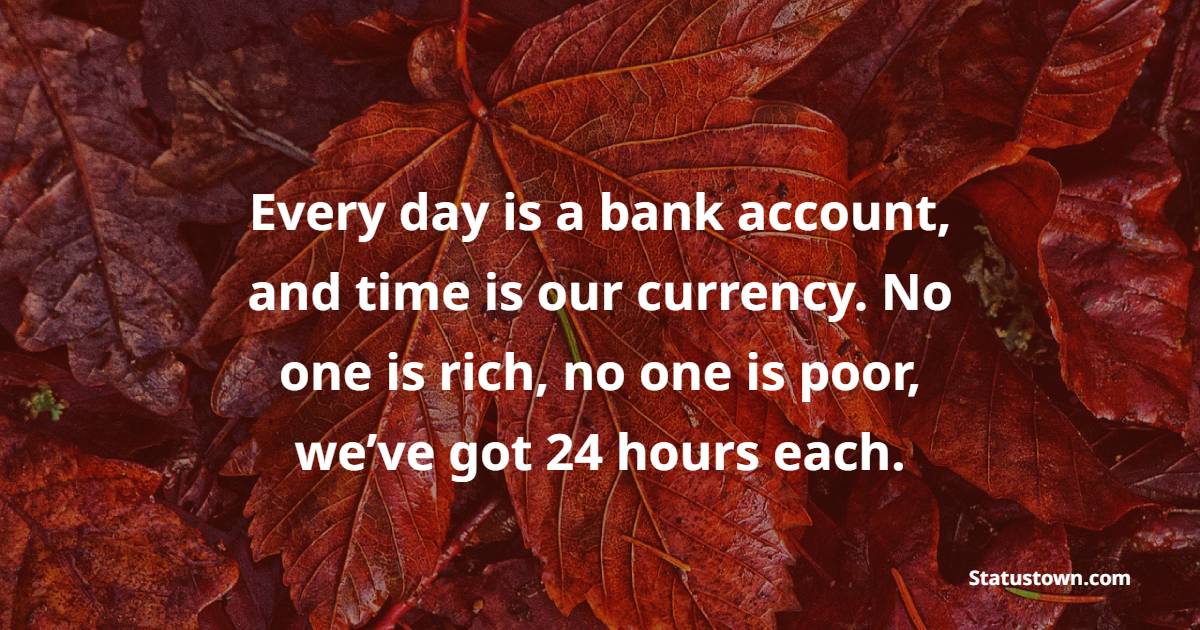 Every day is a bank account, and time is our currency. No one is rich, no one is poor, we’ve got 24 hours each.