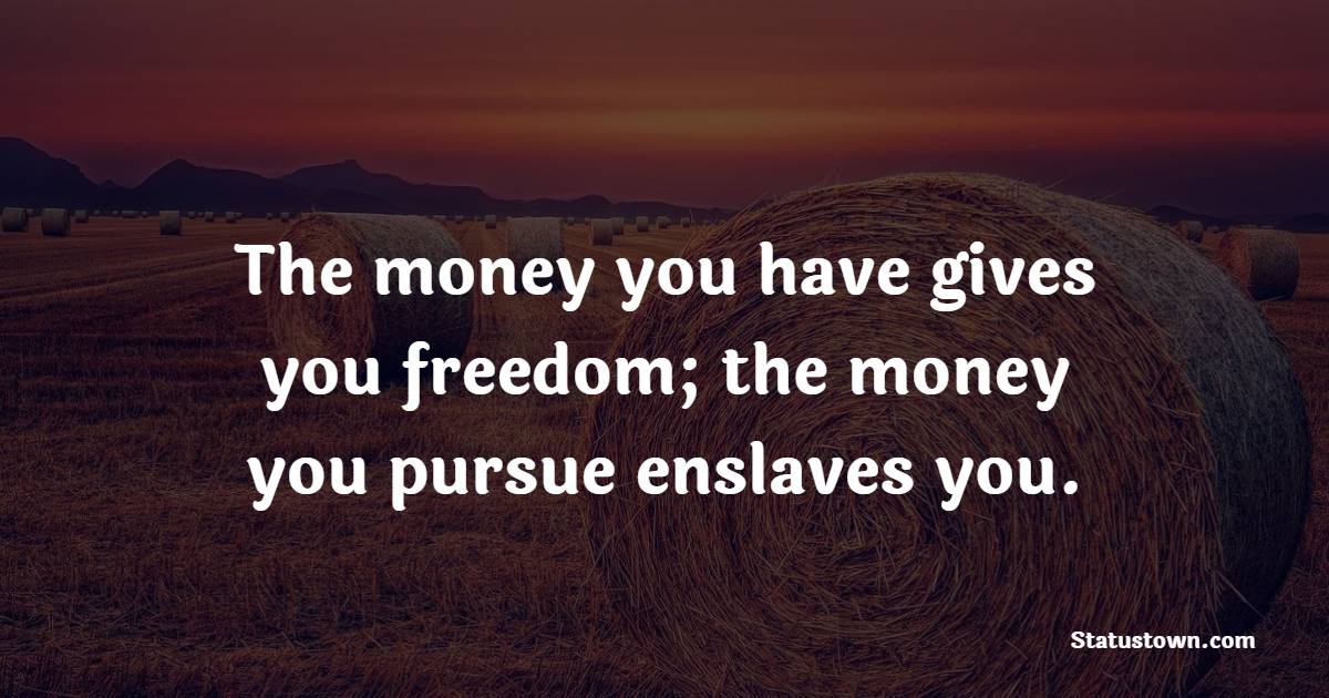 The money you have gives you freedom; the money you pursue enslaves you. - Money Quotes