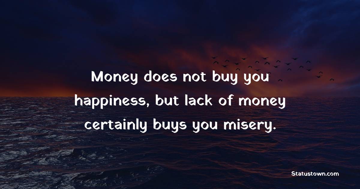 Money does not buy you happiness, but lack of money certainly buys you misery. - Money Quotes 