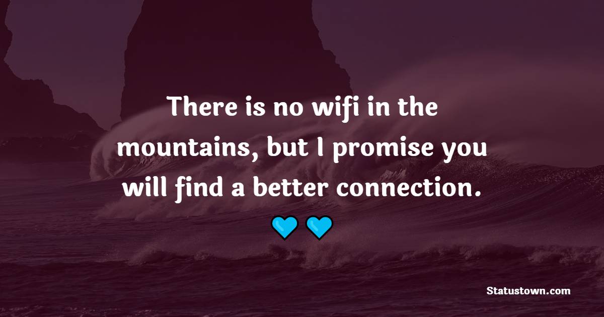 There is no wifi in the mountains, but I promise you will find a better connection.