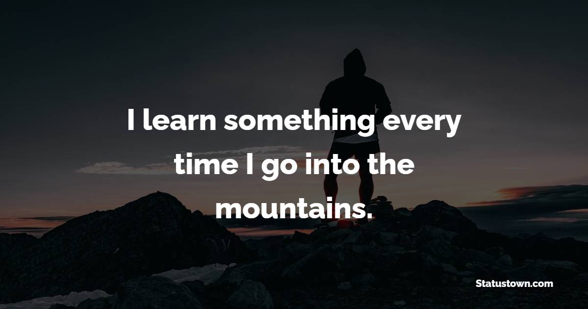 I learn something every time I go into the mountains. - Mountain Quotes