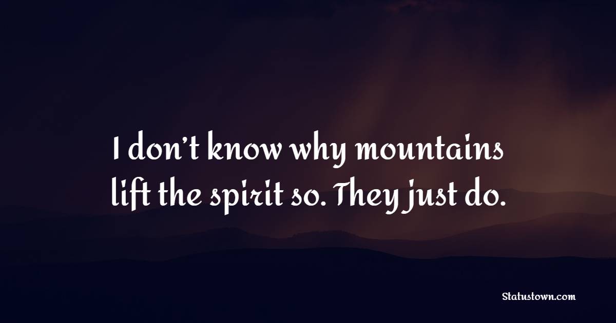 I don’t know why mountains lift the spirit so. They just do. - Mountain Quotes