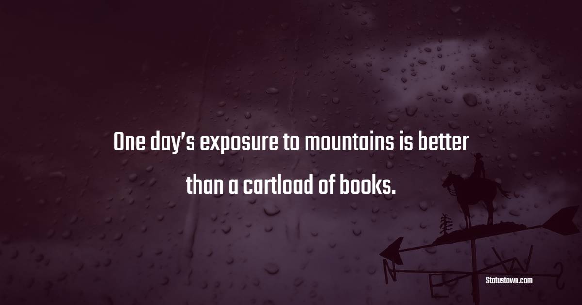 One day’s exposure to mountains is better than a cartload of books.