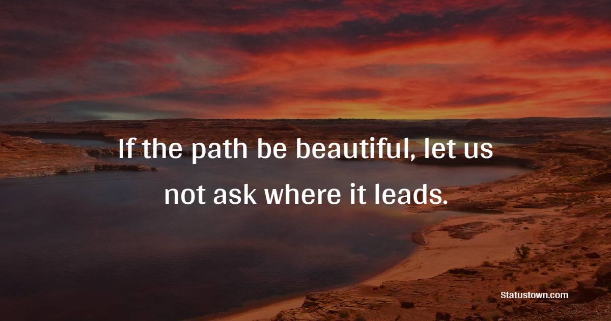If the path be beautiful, let us not ask where it leads.