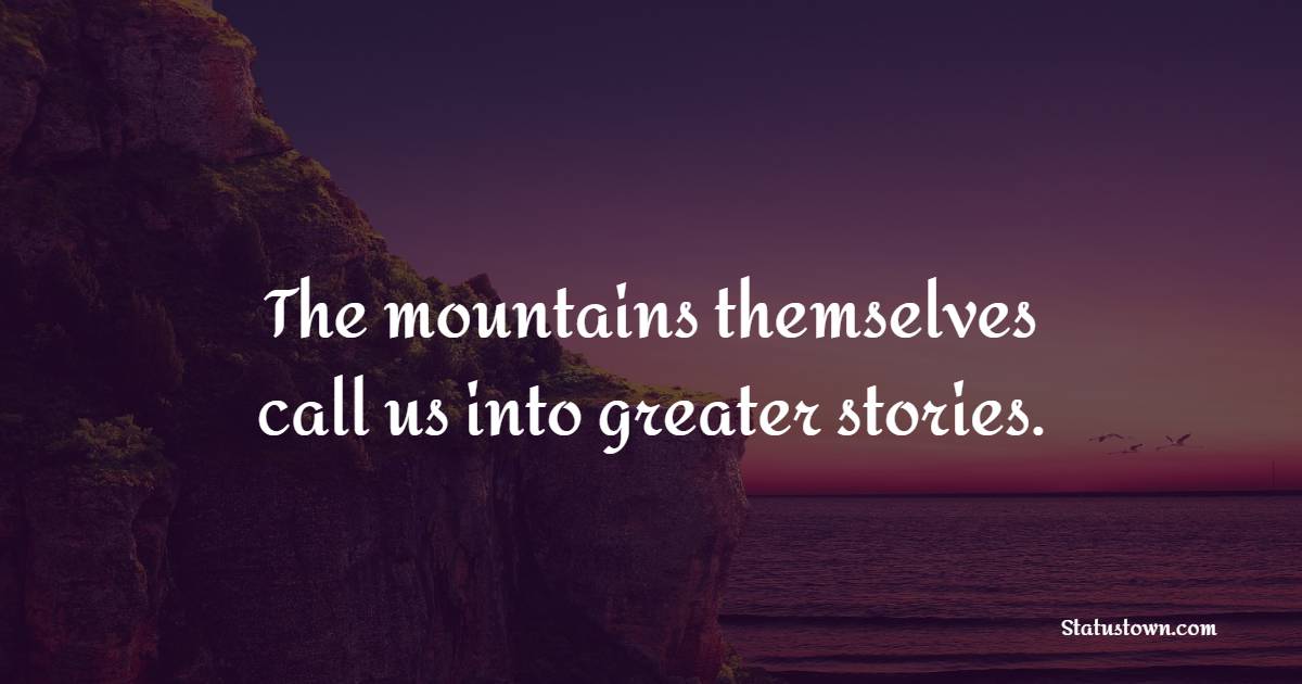 The mountains themselves call us into greater stories. - Mountain Quotes