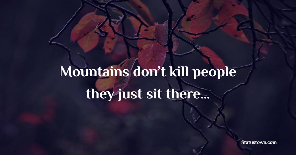 Mountains don’t kill people, they just sit there… - Mountain Quotes