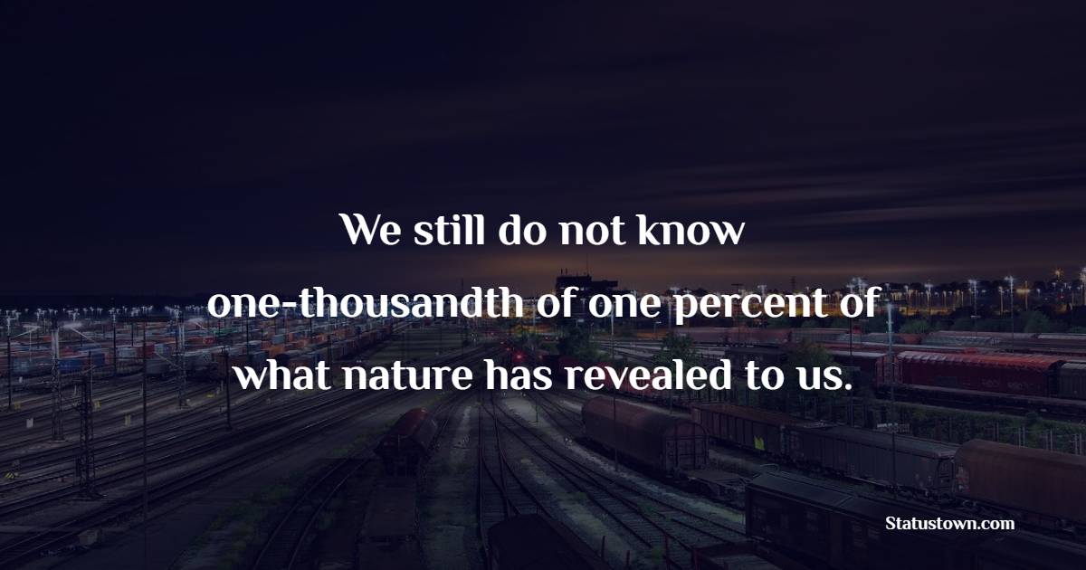We still do not know one-thousandth of one percent of what nature has revealed to us. - Nature Quotes