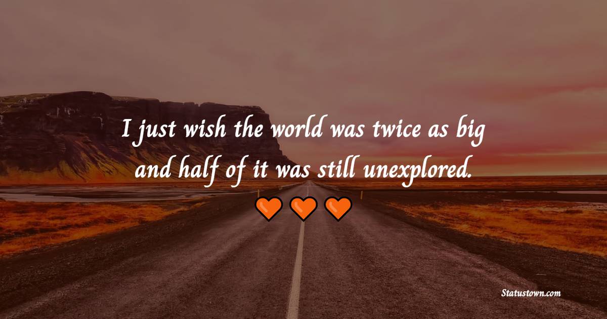 I just wish the world was twice as big and half of it was still unexplored. - Nature Quotes