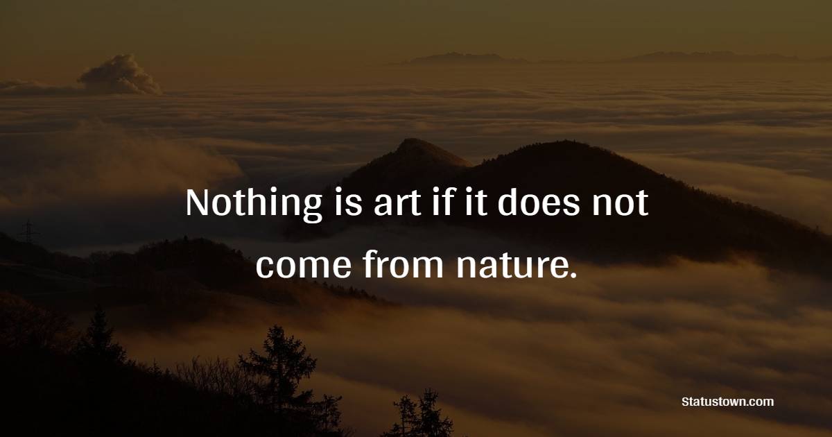 Nothing is art if it does not come from nature. - Nature Quotes