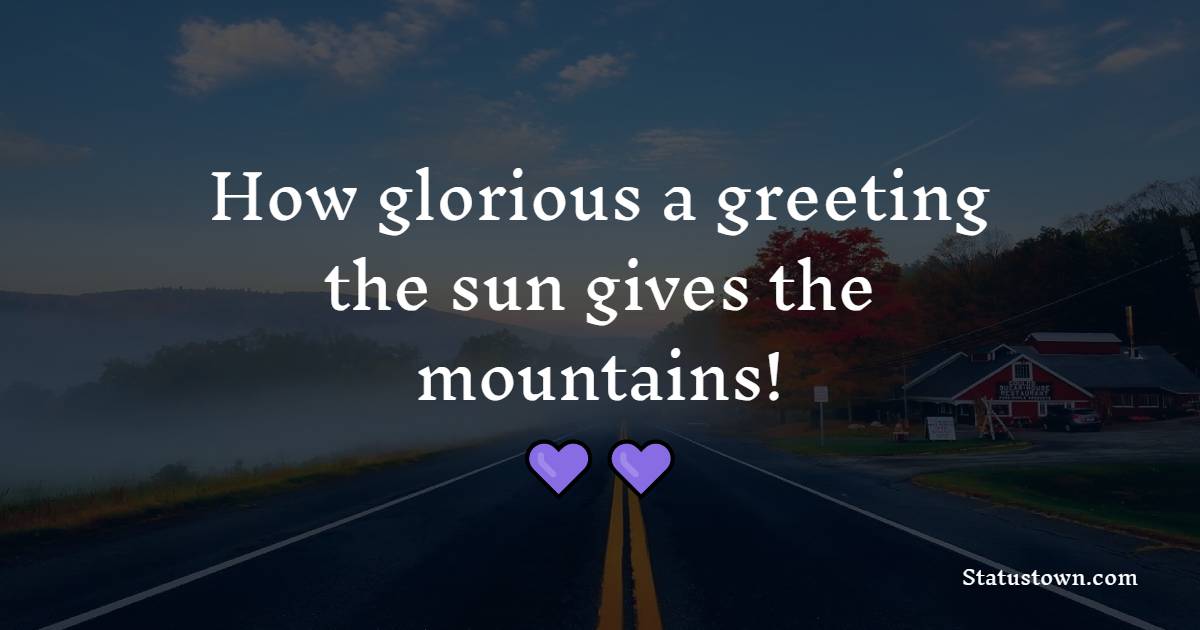 How glorious a greeting the sun gives the mountains!