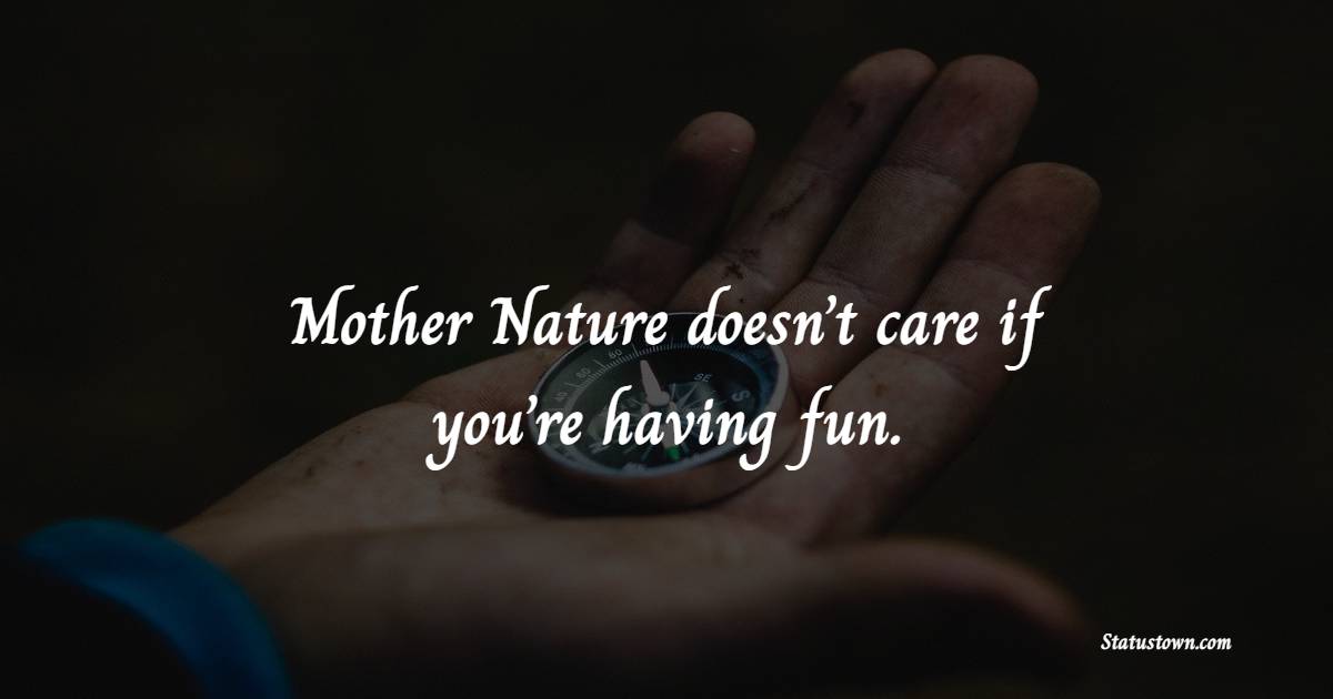 Mother Nature doesn’t care if you’re having fun.