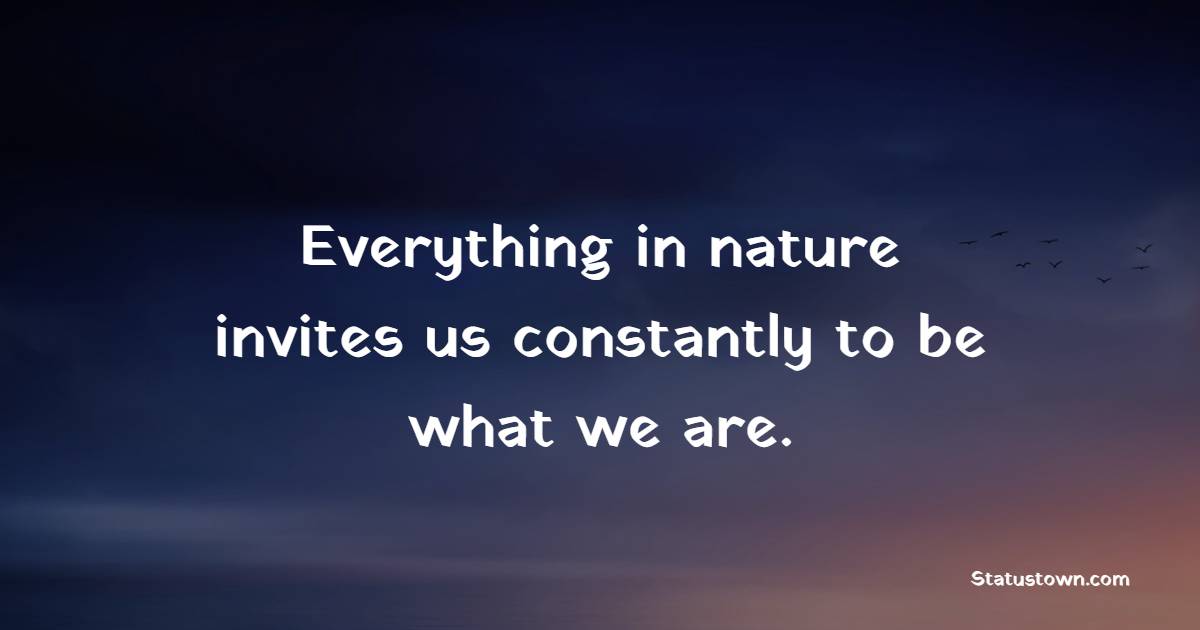 Everything in nature invites us constantly to be what we are. - Nature Quotes 