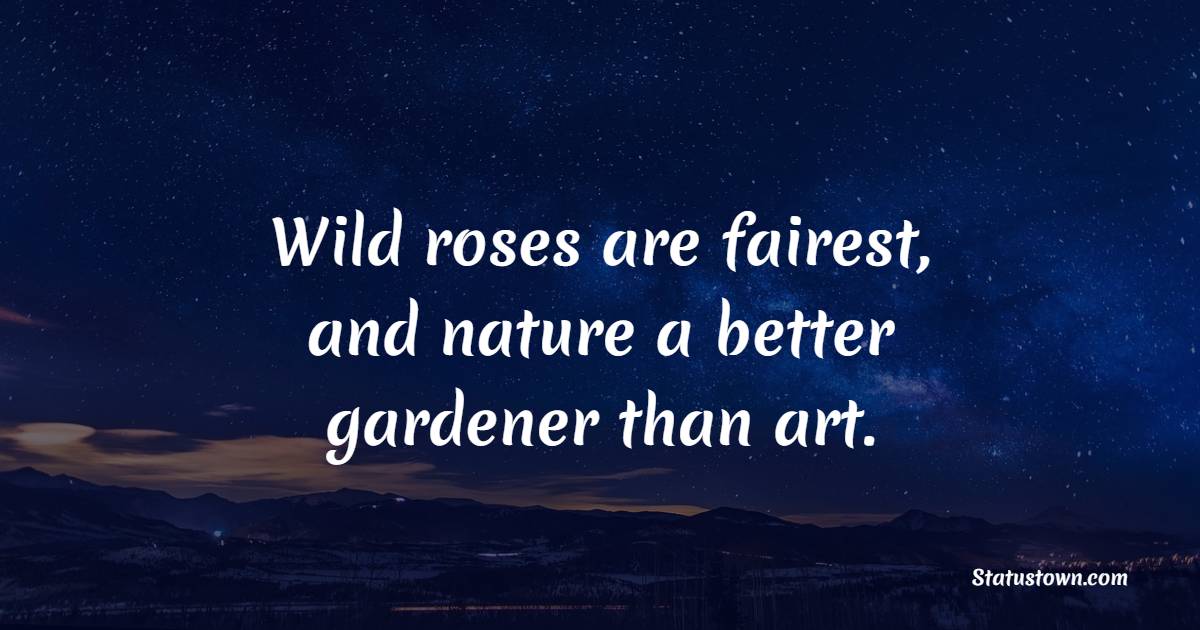Wild roses are fairest, and nature a better gardener than art.