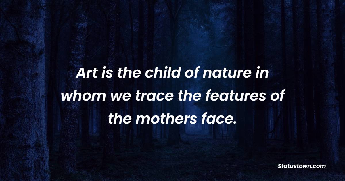 Art is the child of nature in whom we trace the features of the mothers face. - Nature Quotes