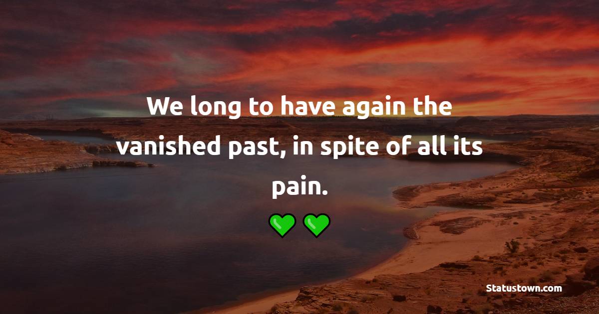 We long to have again the vanished past, in spite of all its pain. - Nostalgia Quotes 