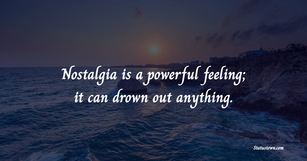 Nostalgia is a powerful feeling; it can drown out anything. - Nostalgia Quotes 