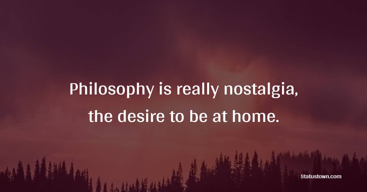 Philosophy is really nostalgia, the desire to be at home. - Nostalgia Quotes 