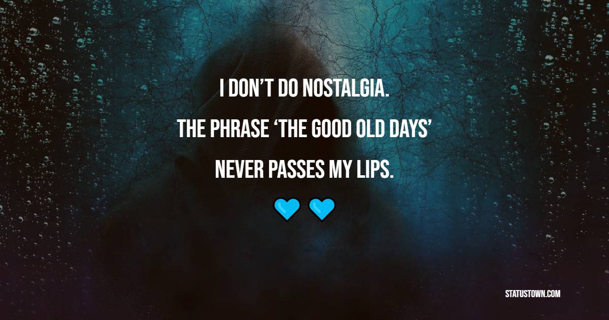 I don’t do nostalgia. The phrase ‘the good old days’ never passes my lips.