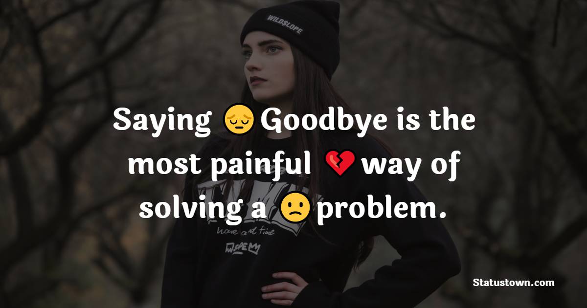 Saying Goodbye is the most painful way of solving a problem. - pain status