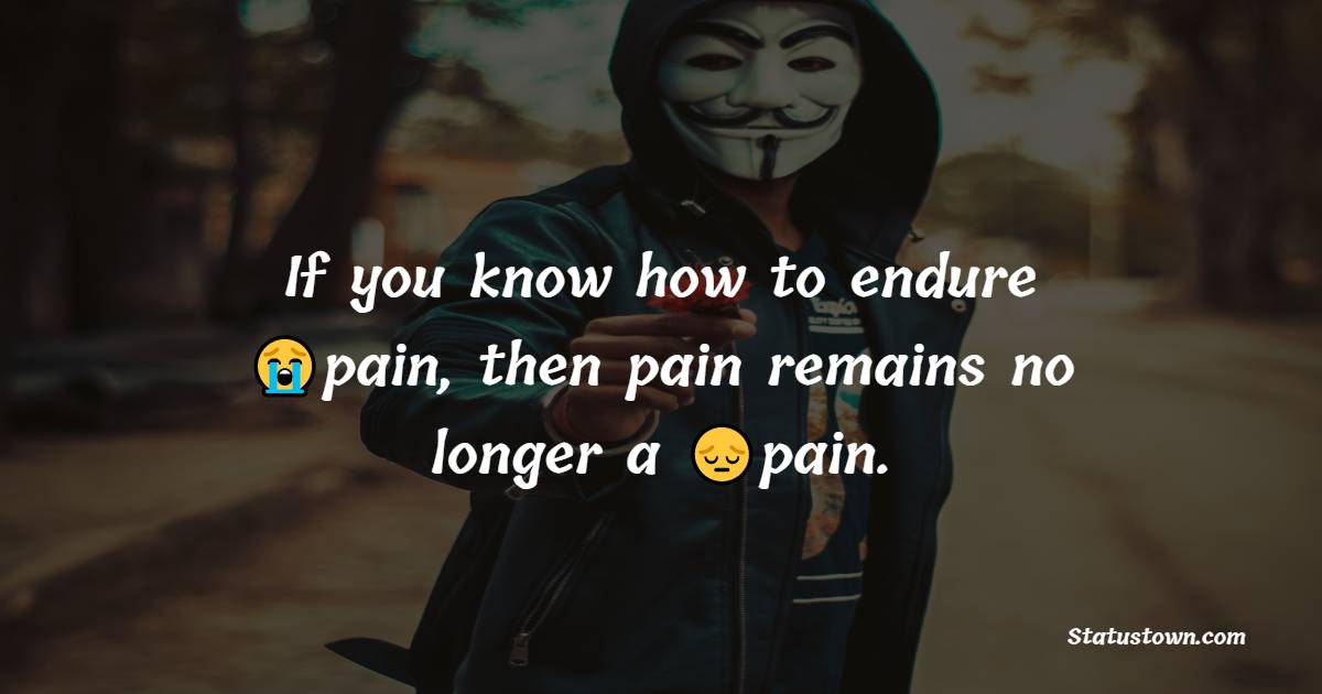 If you know how to endure pain, then pain remains no longer a pain. - pain status
