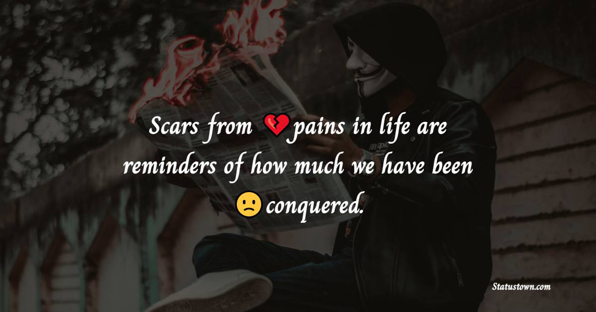 Scars from pains in life are reminders of how much we have been conquered. - pain status
