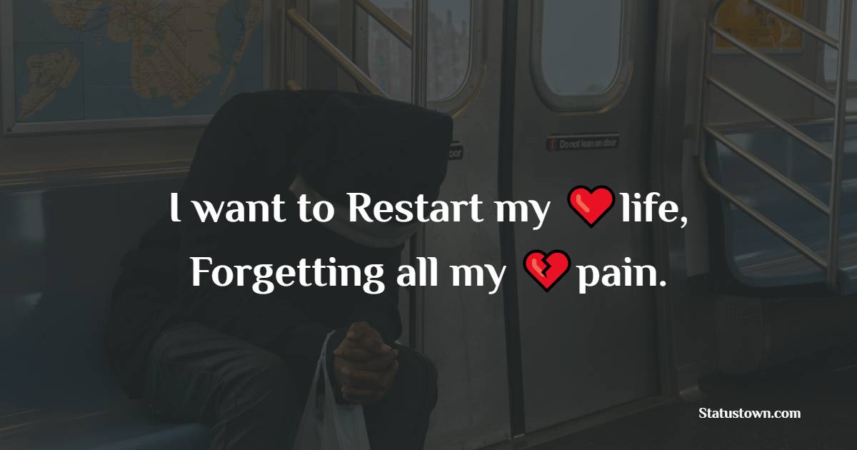 I want to Restart my life, Forgetting all my pain. - pain status