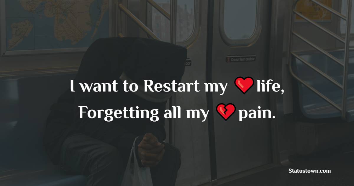 I Want To Restart My Life Forgetting All My Pain Pain Status