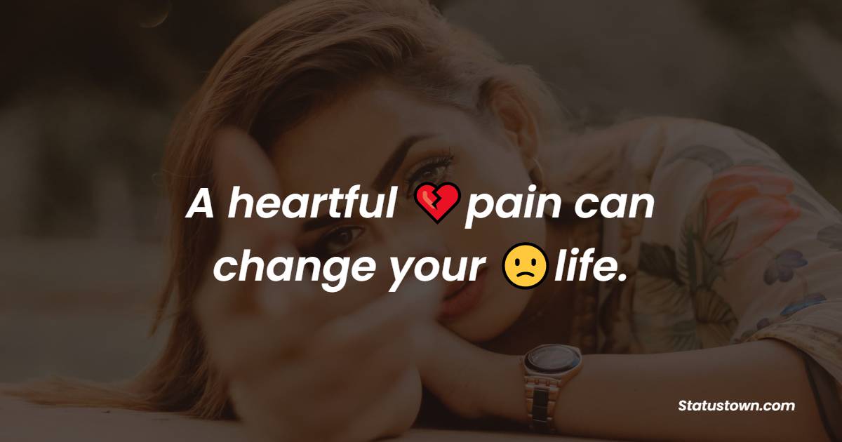 A heartful pain can change your life.