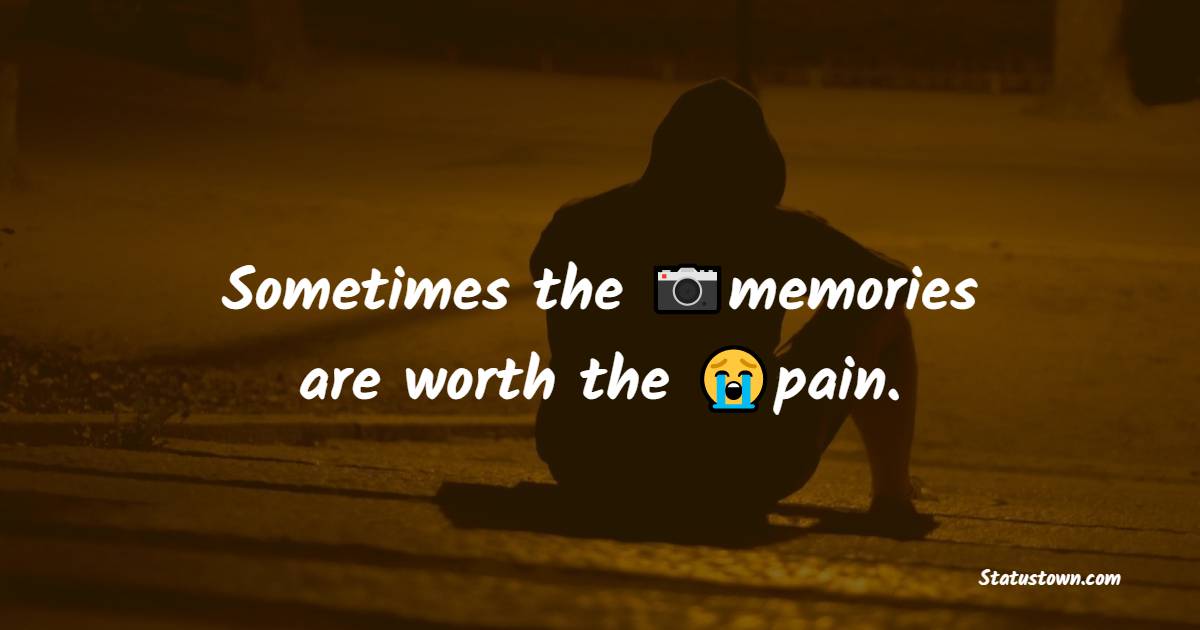 Sometimes the memories are worth the pain. - pain status 
