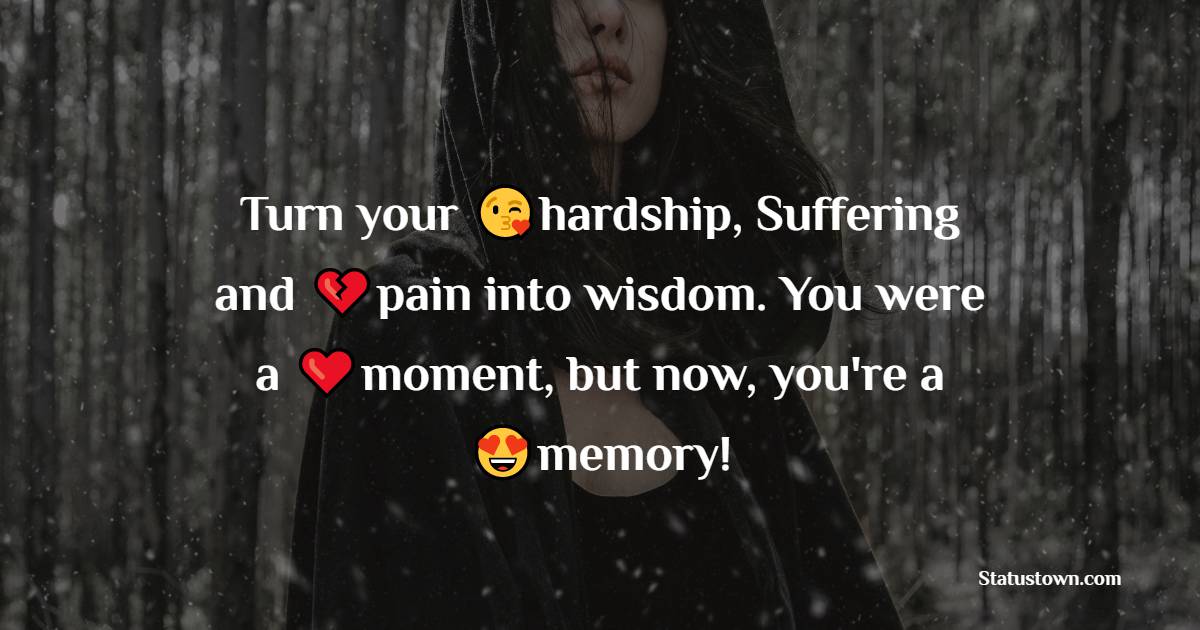 Turn your hardship, Sufferings and pans into wisdom. You were a moment, but now, you're a memory!
 - pain status