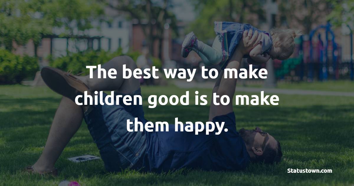 The best way to make children good is to make them happy. - Parenting Quotes 