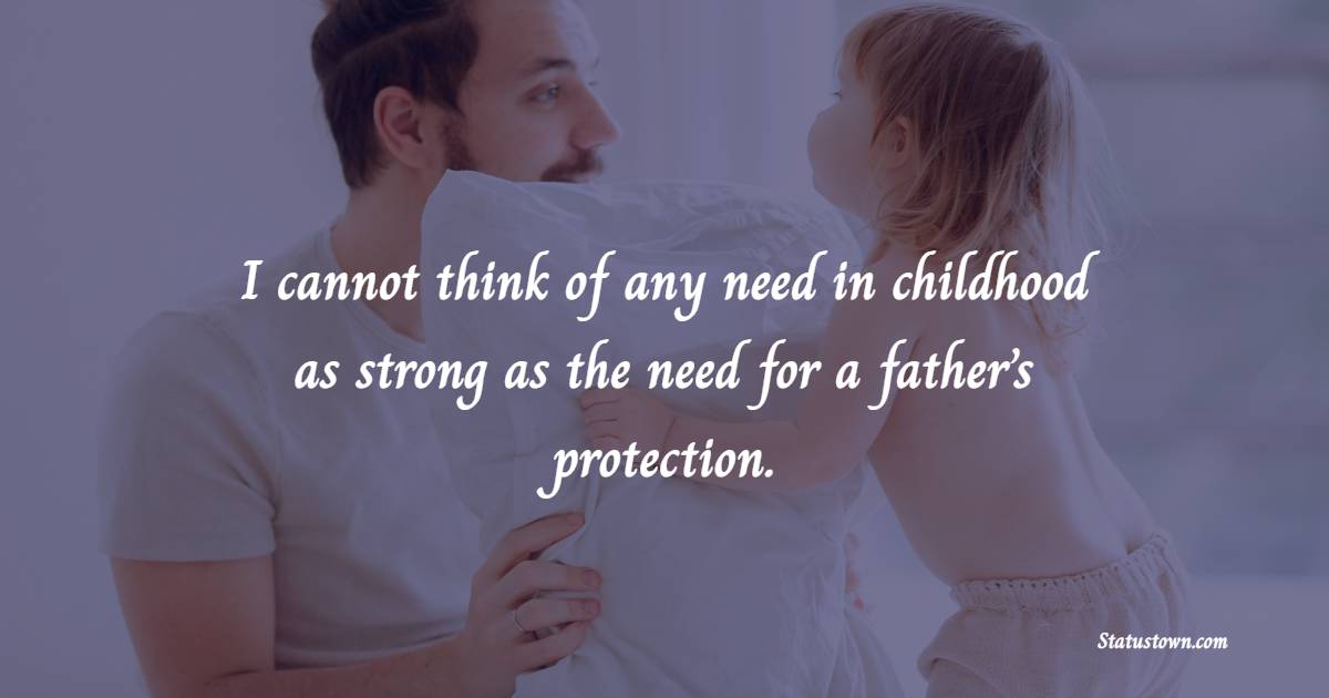 I cannot think of any need in childhood as strong as the need for a father’s protection. - Parenting Quotes 