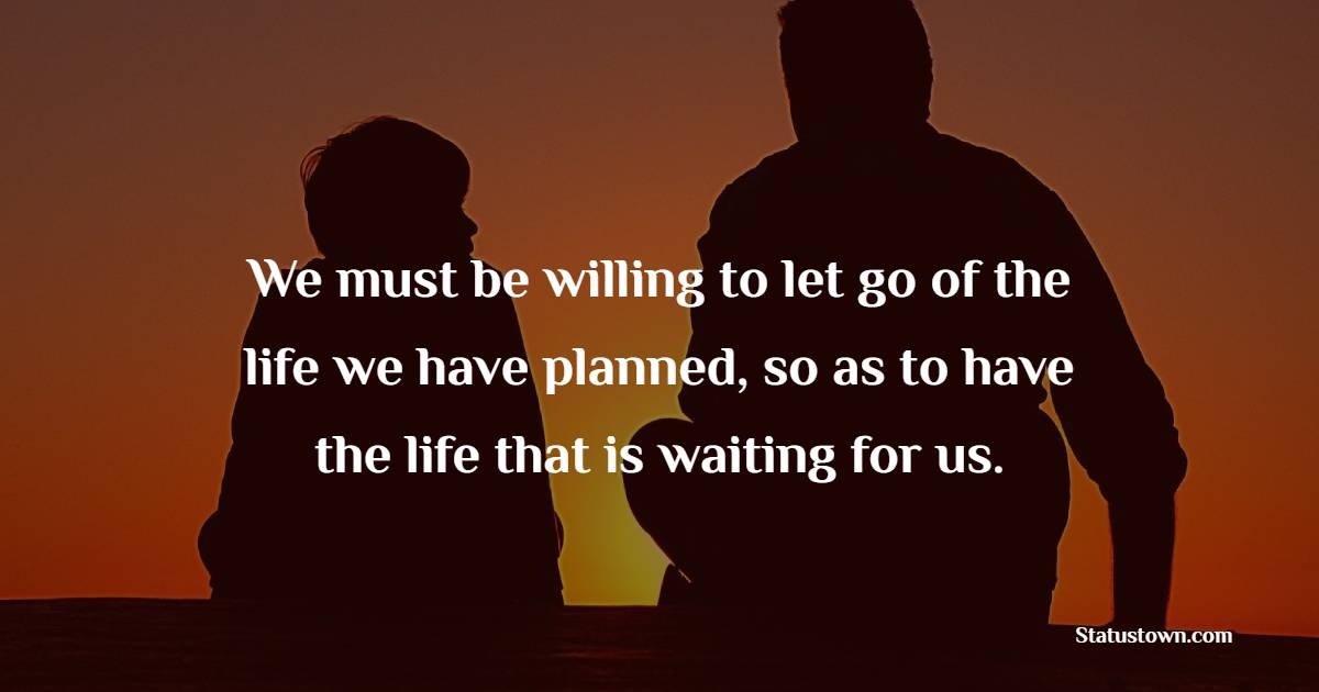 We must be willing to let go of the life we have planned, so as to have the life that is waiting for us. - Parenting Quotes 